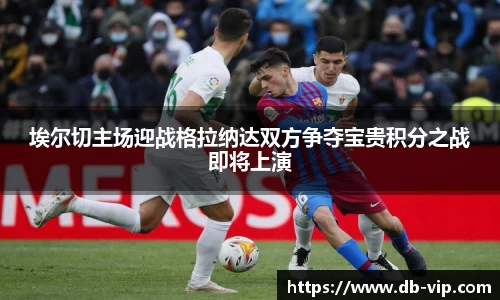 埃尔切主场迎战格拉纳达双方争夺宝贵积分之战即将上演