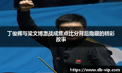 丁俊晖与梁文博激战成焦点比分背后隐藏的精彩故事
