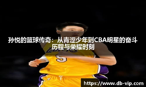 孙悦的篮球传奇:从青涩少年到CBA明星的奋斗历程与荣耀时刻