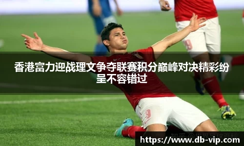 香港富力迎战理文争夺联赛积分巅峰对决精彩纷呈不容错过